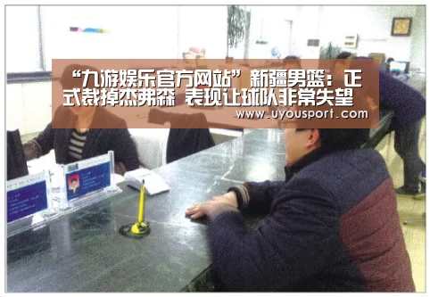 “九游娱乐官方网站”新疆男篮：正式裁掉杰弗森 表现让球队非常失望(图3)