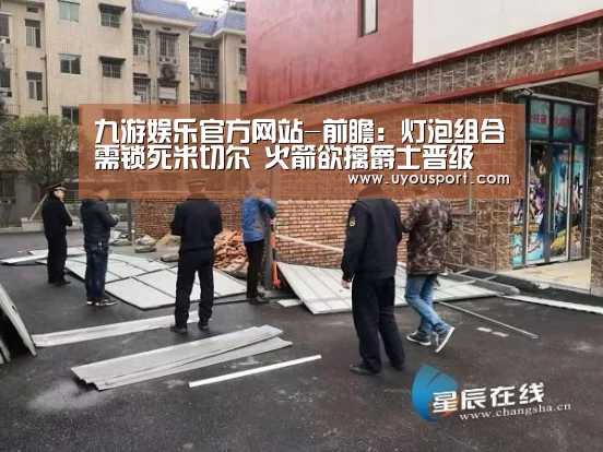九游娱乐官方网站-前瞻:灯泡组合需锁死米切尔 火箭欲擒爵士晋级(图1) 九游娱乐
