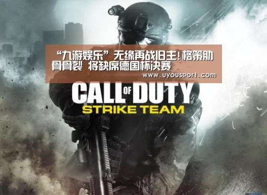 “九游娱乐”无缘再战旧主!格策肋骨骨裂 将缺席德国杯决赛(图1) 九游娱乐
